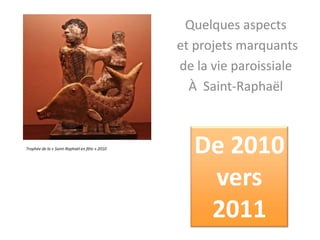 Quelques aspects  et projets marquants  de la vie paroissiale À  Saint-Raphaël De 2010  vers  2011 Trophée de la « Saint-Raphaël en fête » 2010 