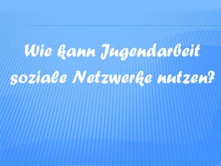 Wie kann Jugendarbeit
soziale Netzwerke nutzen?
 