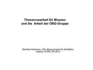 Manfred Hartmann, LWL-Museumsamt für Westfalen
Leipzig, HTWK; SS 2013
Thesaurusarbeit für Museen
und die Arbeit der OBG-Gruppe
 