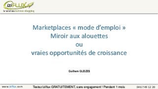 www.iziflux.com 04 67 49 12 20
Guilhem GLEIZES
Testez Iziflux GRATUITEMENT, sans engagement ! Pendant 1 mois
Marketplaces « mode d’emploi »
Miroir aux alouettes
ou
vraies opportunités de croissance
 
