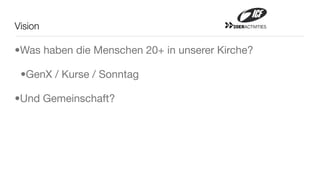 Vision                                    20ERACTIVITIES




•Was haben die Menschen 20+ in unserer Kirche?

 •GenX / Kurse / Sonntag

•Und Gemeinschaft?
 