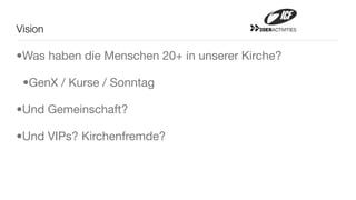 Vision                                    20ERACTIVITIES




•Was haben die Menschen 20+ in unserer Kirche?

 •GenX / Kurse / Sonntag

•Und Gemeinschaft?

•Und VIPs? Kirchenfremde?
 