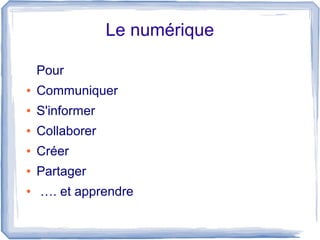 Le numérique
Pour
●

Communiquer

●

S'informer

●

Collaborer

●

Créer

●

Partager

●

…. et apprendre

 