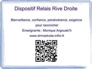 Dispositif Relais Rive Droite
Bienveillance, confiance, persévérance, exigence
pour raccrocher
Enseignante : Monique Argoualc'h
www.drrivedroite.infini.fr

 