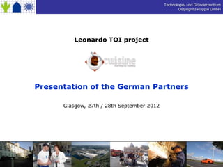 Technologie- und Gründerzentrum
                                                    Ostprignitz-Ruppin GmbH




         Leonardo TOI project




Presentation of the German Partners

      Glasgow, 27th / 28th September 2012
 