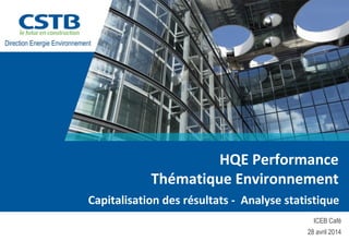 HQE Performance 
Thématique Environnement 
Capitalisation des résultats - Analyse statistique 
ICEB Café 
28 avril 2014 
Direction Energie Environnement 
 