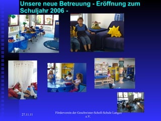 Unsere neue Betreuung - Eröffnung zum Schuljahr 2006 - 27.11.11 Förderverein der Geschwister-Scholl-Schule Langen e.V.  