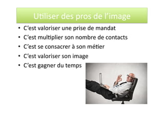U<liser des pros de l’image 
•  C’est valoriser une prise de mandat 
•  C’est mul<plier son nombre de contacts 
•  C’est se consacrer à son mé<er 
•  C’est valoriser son image 
•  C’est gagner du temps 
 