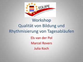 Workshop
Qualität von Bildung und
Rhythmisierung von Tagesabläufen
Els van der Pol
Marcel Rovers
Julia Koch
 