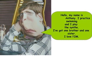 Hello, my name is Anthony. I practice  swimming and I play  the synthe. I’ve got one brother and one  sister. I love l’OM. 