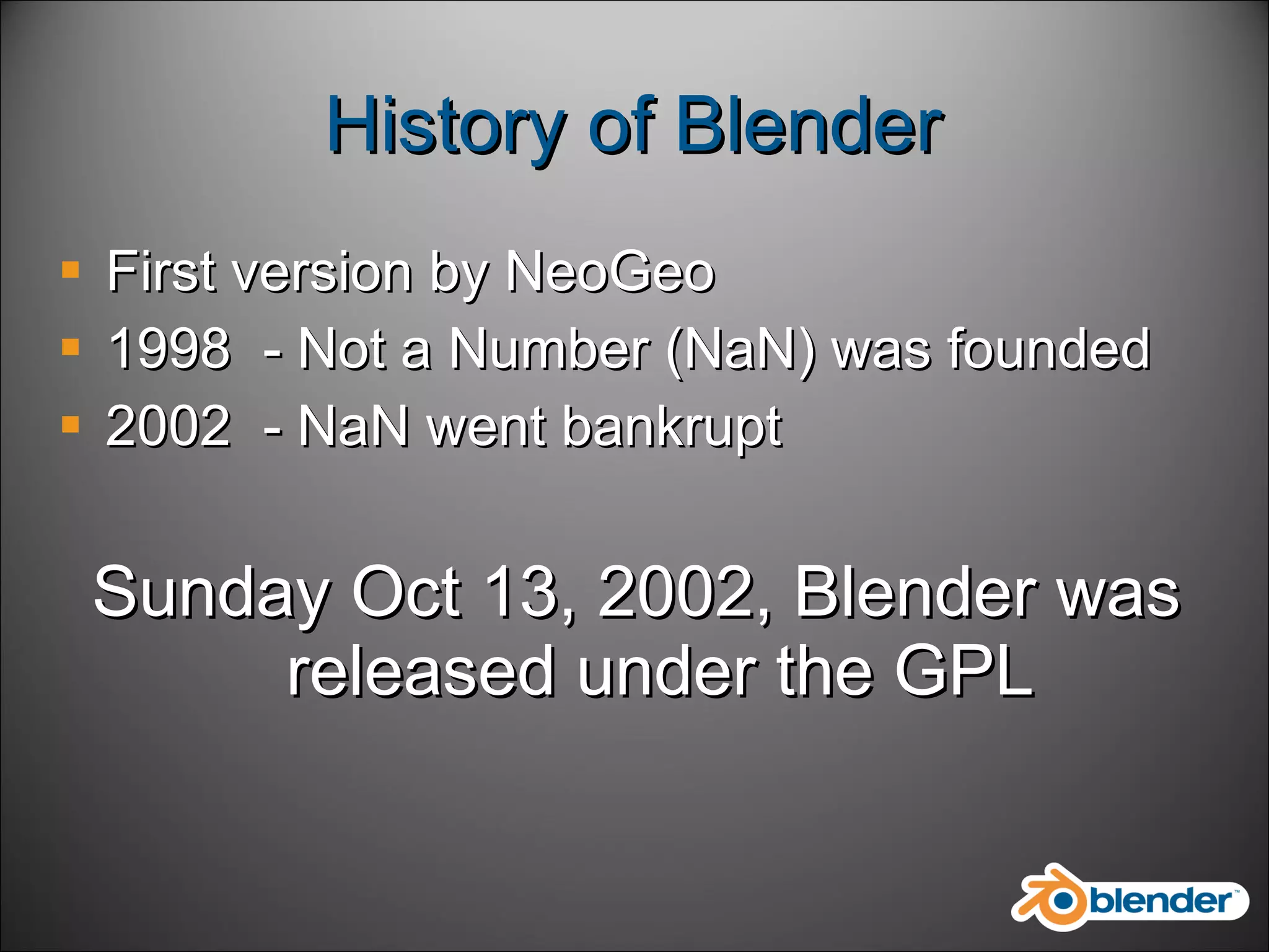 History of Blender First version by NeoGeo 1998  - Not a Number (NaN) was founded  2002  - NaN  went bankrupt Sunday Oct 13, 2002, Blender was released under the GPL 