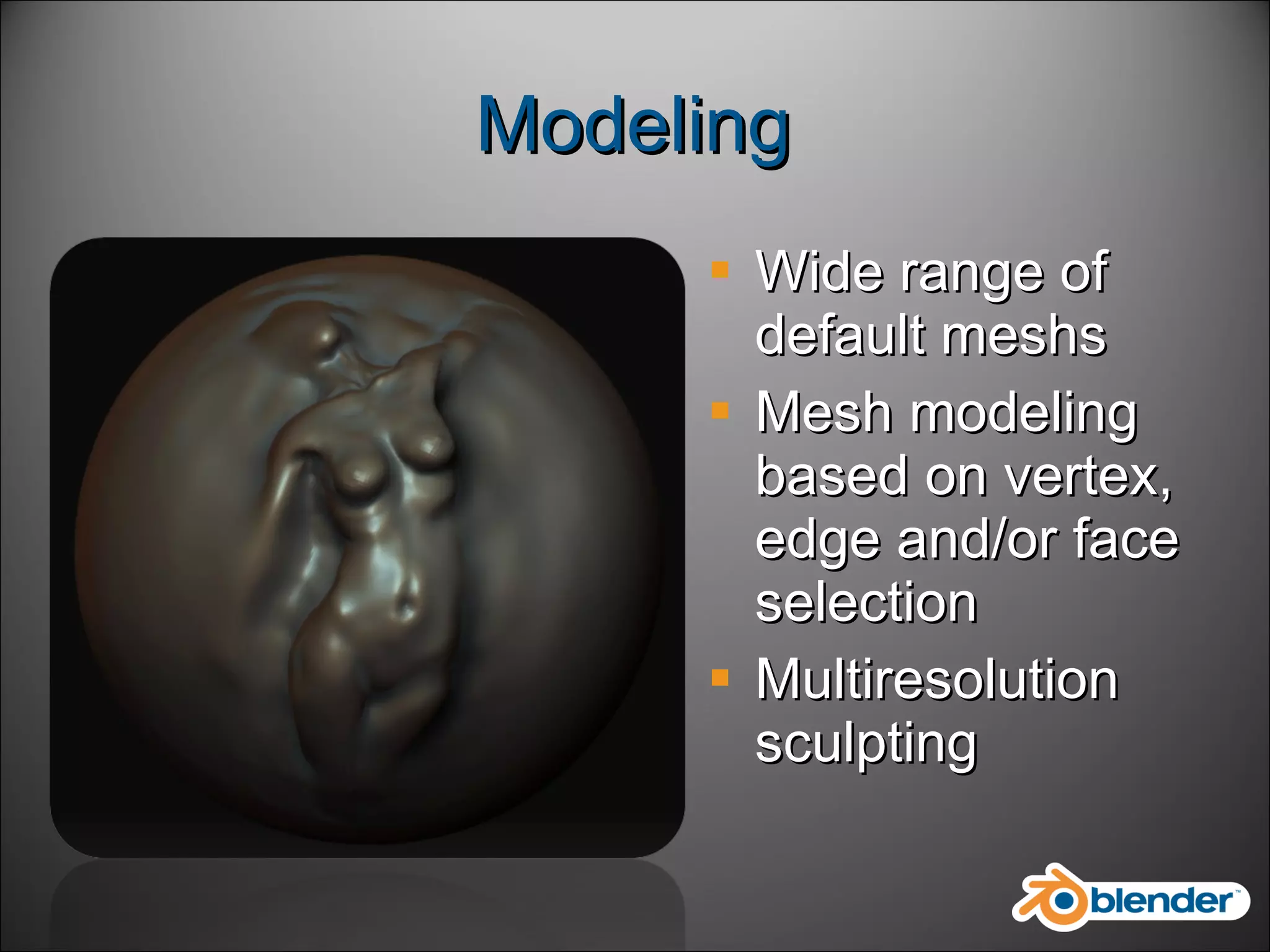 Modeling Wide range of default meshs Mesh modeling based on vertex, edge and/or face selection Multiresolution sculpting 