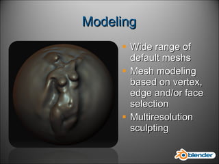 Modeling Wide range of default meshs Mesh modeling based on vertex, edge and/or face selection Multiresolution sculpting 