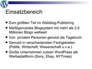 Einsatzbereich Zum größten Teil im Webblog-Publishing Meißtgenutztes Blogsystem mit mehr als 2,5 Millionen Blogs weltweit Von  privaten Personen genutzt als Tagebuch Genutzt in verschiedensten Fachgebieten (Politik, Wirtschaft, Wissenschaft u.v.a.) Große Unternehmen nutzen WordPress als Werbeplattform (Sony, Ebay, NYTimes) 