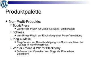 Produktpalette Non-Profit-Produkte: BuddyPress WordPress-Plugin für Social-Network-Funktionalität bbPress WordPress-Plugin zur Einbindung einer Foren-Verwaltung Ping-O-Matic Ping-Service zur Benachrichtigung von Suchmaschinen bei Updates in WordPressBlogs WP for iPhone & WP for Blackberry Software zum Verwalten von Blogs via iPhone bzw. Blackberry 