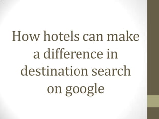 How hotels can make
   a difference in
 destination search
     on google
 