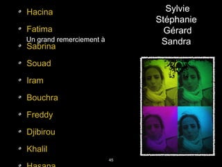 Un grand remerciement àUn grand remerciement à
Hacina
Fatima
Sabrina
Souad
Iram
Bouchra
Freddy
Djibirou
Khalil
45
Sylvie
Stéphanie
Gérard
Sandra