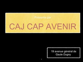 CAJ CAP AVENIR
Présente par
1
19 avenue général de19 avenue général de
Gaule DugnyGaule Dugny
 