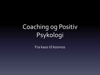 Coaching og Positiv
Psykologi
Fra kaos til kosmos
 