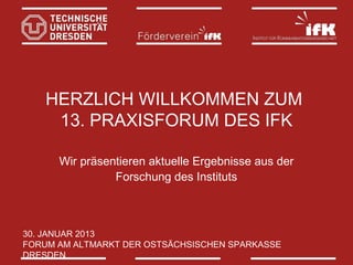 HERZLICH WILLKOMMEN ZUM
13. PRAXISFORUM DES IFK
Wir präsentieren aktuelle Ergebnisse aus der
Forschung des Instituts

30. JANUAR 2013
FORUM AM ALTMARKT DER OSTSÄCHSISCHEN SPARKASSE
DRESDEN

 