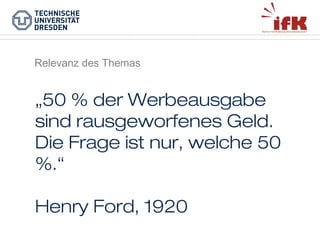 Relevanz des Themas

„50 % der Werbeausgabe
sind rausgeworfenes Geld.
Die Frage ist nur, welche 50
%.“
Henry Ford, 1920

 
