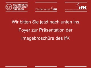 Wir bitten Sie jetzt nach unten ins
Foyer zur Präsentation der
Imagebroschüre des IfK

 
