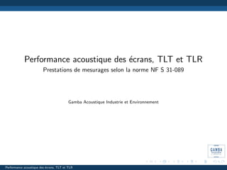 Performance acoustique des ´crans, TLT et TLR
                                       e
                         Prestations de mesurages selon la norme NF S 31-089




                                          Gamba Acoustique Industrie et Environnement




Performance acoustique des ´crans, TLT et TLR
                           e
 