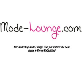 Der Modeshop Mode-Lounge.com präsentiert die neue
Jeans & Hosen Kollektion!

 