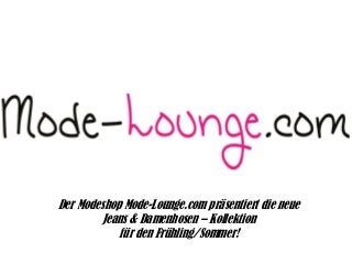 Der Modeshop Mode-Lounge.com präsentiert die neue
Jeans & Damenhosen – Kollektion
für den Frühling/Sommer!

 