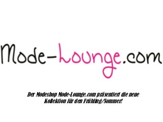 Der Modeshop Mode-Lounge.com präsentiert die neue
Kollektion für den Frühling/Sommer!
 