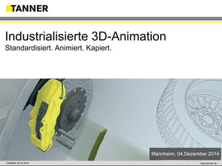 TANNER AG © 2014 www.tanner.dewww.tanner.deTANNER AG © 2015 www.tanner.deTANNER AG © 2015
Industrialisierte 3D-Animation
Standardisiert. Animiert. Kapiert.
Mannheim, 04.Dezember 2014
 