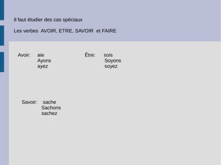 Il faut étudier des cas spéciaux
Les verbes AVOIR, ETRE, SAVOIR et FAIRE
Avoir: aie
Ayons
ayez
Être: sois
Soyons
soyez
Savoir: sache
Sachons
sachez
 