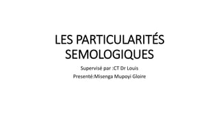 LES PARTICULARITÉS
SEMOLOGIQUES
Supervisé par :CT Dr Louis
Presenté:Misenga Mupoyi Gloire
 