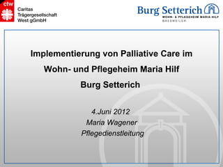 Implementierung von Palliative Care im
   Wohn- und Pflegeheim Maria Hilf
           Burg Setterich


              4.Juni 2012
            Maria Wagener
           Pflegedienstleitung
 