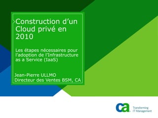 Construction d’un
Cloud privé en
2010
Les étapes nécessaires pour
l’adoption de l’Infrastructure
as a Service (IaaS)
Jean-Pierre ULLMO
Directeur des Ventes BSM, CA
 