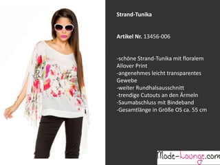Jeansprint Leggings
Artikel Nr. 12161-015
Super elastische Legging mit einem
Jeans-Druck. Sie passt sich an wie eine
zweite Haut und ist äußerst angenehm zu
tragen. So zeigt Frau Bein!
Strand-Tunika
Artikel Nr. 13456-006
-schöne Strand-Tunika mit floralem
Allover Print
-angenehmes leicht transparentes
Gewebe
-weiter Rundhalsausschnitt
-trendige Cutouts an den Ärmeln
-Saumabschluss mit Bindeband
-Gesamtlänge in Größe OS ca. 55 cm
 