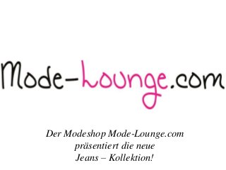 Der Modeshop Mode-Lounge.com
präsentiert die neue
Jeans – Kollektion!
 