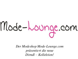 Der Modeshop Mode-Lounge.com 
präsentiert die neue 
Dirndl – Kollektion! 
 