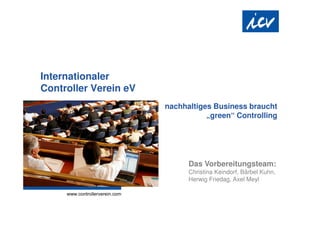 Internationaler
Controller Verein eV
                       nachhaltiges Business braucht
                                  „green“ Controlling




                             Das Vorbereitungsteam:
                             Christina Keindorf, Bärbel Kuhn,
                             Herwig Friedag, Axel Meyl
 