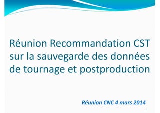 Réunion Recommandation CST
sur la sauvegarde des données
de tournage et postproduction
1
Réunion CNC 4 mars 2014
 