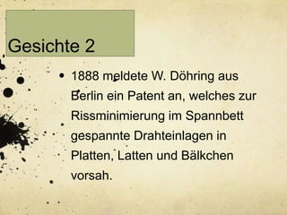 Gesichte 2
1888 meldete W. Döhring aus

Berlin ein Patent an, welches zur
Rissminimierung im Spannbett

gespannte Drahteinlagen in
Platten, Latten und Bälkchen
vorsah.

 
