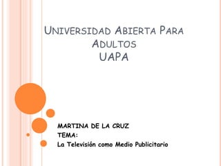 UNIVERSIDAD ABIERTA PARA
ADULTOS
UAPA
MARTINA DE LA CRUZ
TEMA:
La Televisión como Medio Publicitario
 