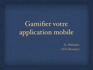 Gamiﬁer votre
application mobile
SyAbdoulaye
CEO Obconnect
 