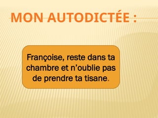 MON AUTODICTÉE :
Françoise, reste dans ta
chambre et n’oublie pas
de prendre ta tisane.
 