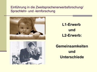Einführung in die Zweitsprachenerwerbsforschung/
Sprachlehr- und -lernforschung
L1-Erwerb
und
L2-Erwerb:
Gemeinsamkeiten
und
Unterschiede
 