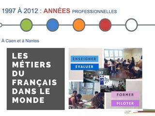 1997 À 2012 : ANNÉES PROFESSIONNELLES
À Caen et à Nantes
 