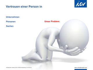 Vertrauen einer Person in


Unternehmen

Personen                                                                    Unser Problem:

Sachen




Internationaler Controller Verein | AK Berlin-Brandenburg | 51.AK-Sitzung
 