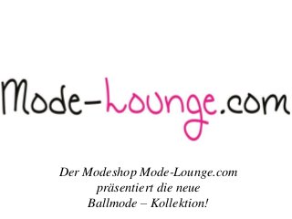 Der Modeshop Mode-Lounge.com 
präsentiert die neue 
Ballmode – Kollektion! 
 