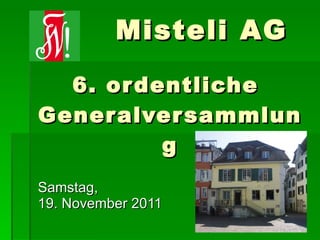 6. ordentliche  Generalversammlung Samstag,  19. November 2011 Misteli AG   