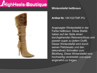 Winterstiefel hellbraun
Artikel Nr. VIK102/TMF-PU
Angesagter Winterstiefel in der
Farbe hellbraun. Diese Stiefel
haben auf der Seite einen
durchgehenden Reisverschluss und
passen super zu jedem Outfit.
Dieser Winterstiefel wird durch
seinen Pelzbesatz und den
dekorativen Schnallen zum
Blickfang. Diese Winterstiefel sind
hochwertig verarbeitet und super
angenehm zu tragen.
 